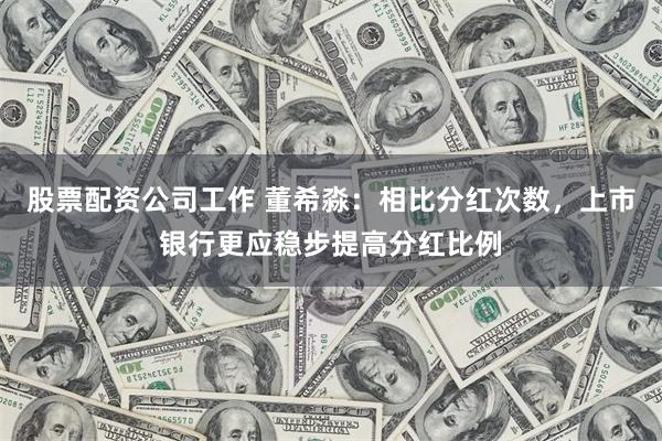 股票配资公司工作 董希淼：相比分红次数，上市银行更应稳步提高分红比例