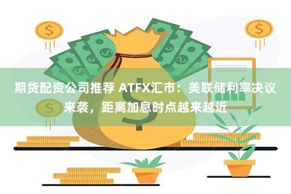 期货配资公司推荐 ATFX汇市：美联储利率决议来袭，距离加息时点越来越近