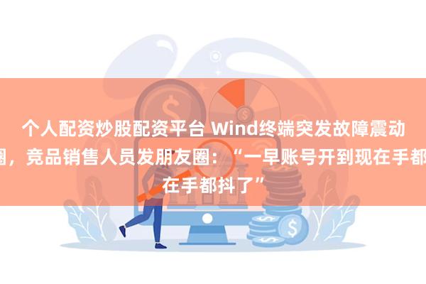 个人配资炒股配资平台 Wind终端突发故障震动金融圈，竞品销售人员发朋友圈：“一早账号开到现在手都抖了”