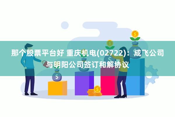 那个股票平台好 重庆机电(02722)：成飞公司与明阳公司签订和解协议