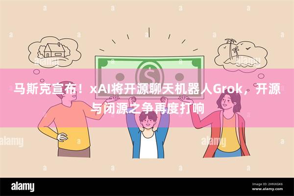 马斯克宣布！xAI将开源聊天机器人Grok，开源与闭源之争再度打响