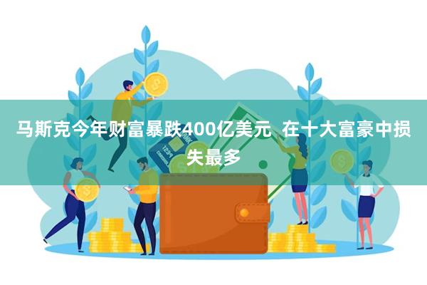 马斯克今年财富暴跌400亿美元  在十大富豪中损失最多