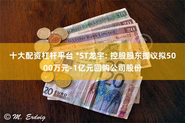 十大配资杠杆平台 *ST龙宇: 控股股东提议拟5000万元-1亿元回购公司股份