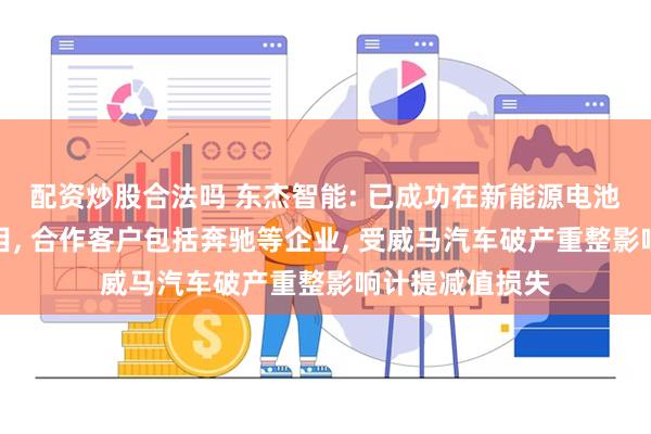配资炒股合法吗 东杰智能: 已成功在新能源电池等领域实施项目, 合作客户包括奔驰等企业, 受威马汽车破产重整影响计提减值损失