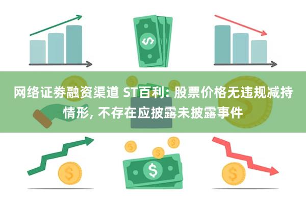 网络证劵融资渠道 ST百利: 股票价格无违规减持情形, 不存在应披露未披露事件
