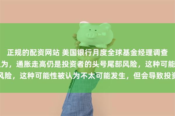 正规的配资网站 美国银行月度全球基金经理调查显示，32%的受访者认为，通胀走高仍是投资者的头号尾部风险，这种可能性被认为不太可能发生，但会导致投资者蒙受损失