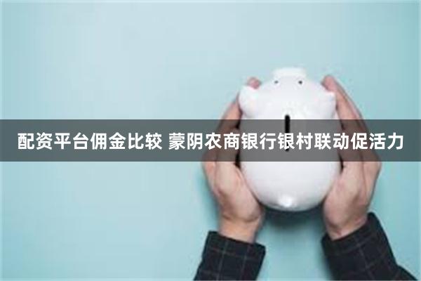 配资平台佣金比较 蒙阴农商银行银村联动促活力