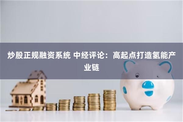 炒股正规融资系统 中经评论:高起点打造氢能产业链