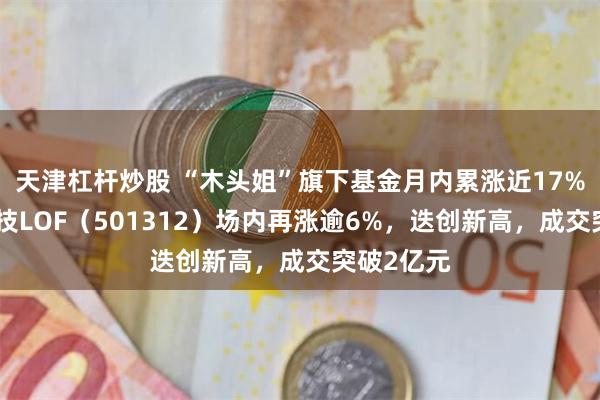 天津杠杆炒股 “木头姐”旗下基金月内累涨近17%!海外科技LOF(501312)场内再涨逾6%,迭创新高,成交突破2亿元