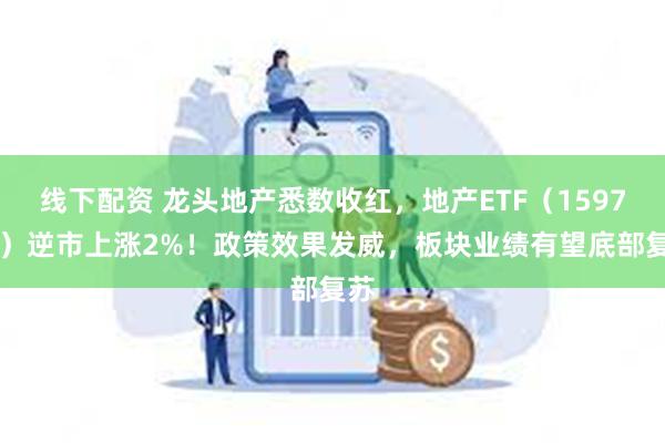 线下配资 龙头地产悉数收红，地产ETF（159707）逆市上涨2%！政策效果发威，板块业绩有望底部复苏