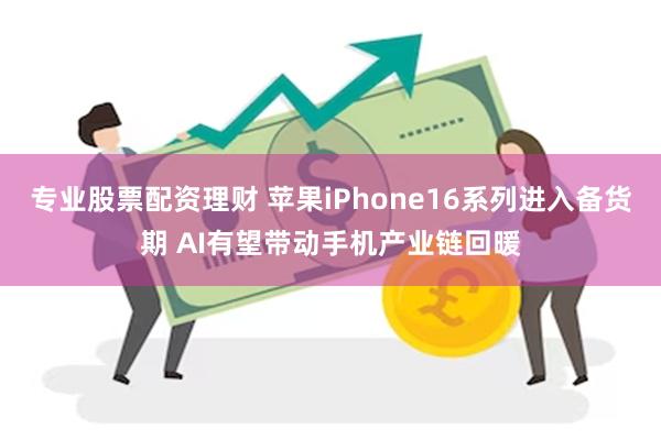 专业股票配资理财 苹果iPhone16系列进入备货期 AI有望带动手机产业链回暖