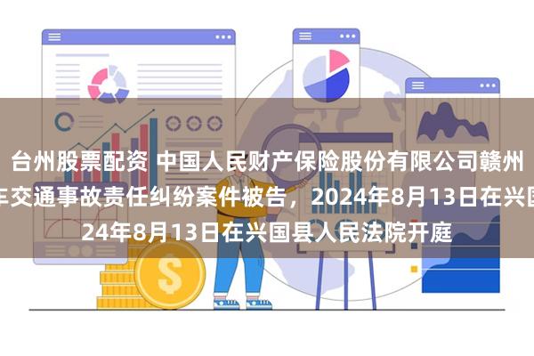 台州股票配资 中国人民财产保险股份有限公司赣州市分公司因机动车交通事故责任纠纷案件被告,2024年8月13日在兴国县人民法院开庭