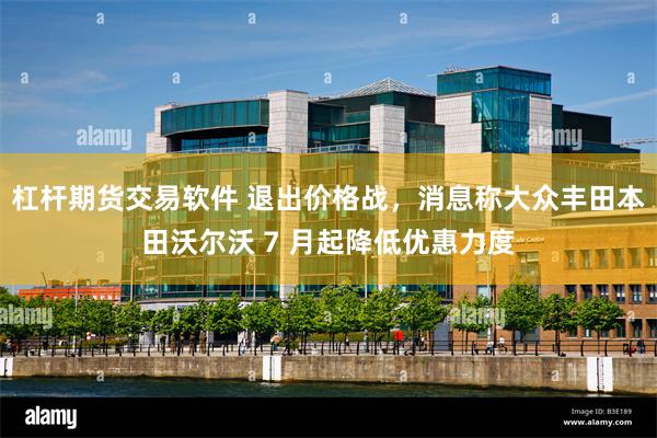 杠杆期货交易软件 退出价格战，消息称大众丰田本田沃尔沃 7 月起降低优惠力度