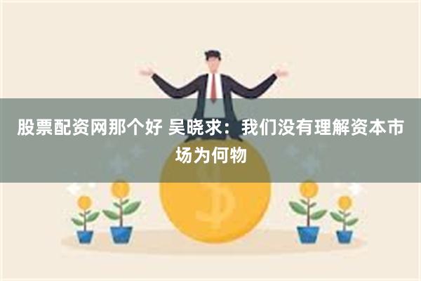 股票配资网那个好 吴晓求:我们没有理解资本市场为何物