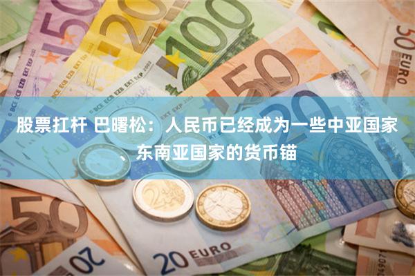 股票扛杆 巴曙松：人民币已经成为一些中亚国家、东南亚国家的货币锚