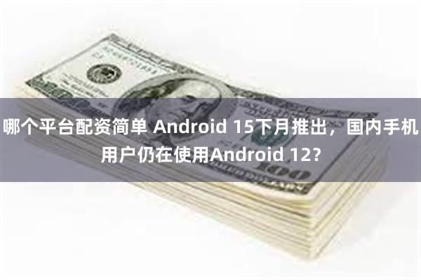 哪个平台配资简单 Android 15下月推出,国内手机用户仍在使用Android 12?