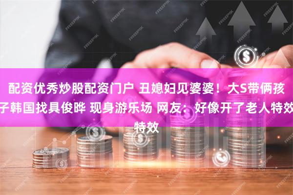 配资优秀炒股配资门户 丑媳妇见婆婆！大S带俩孩子韩国找具俊晔 现身游乐场 网友：好像开了老人特效