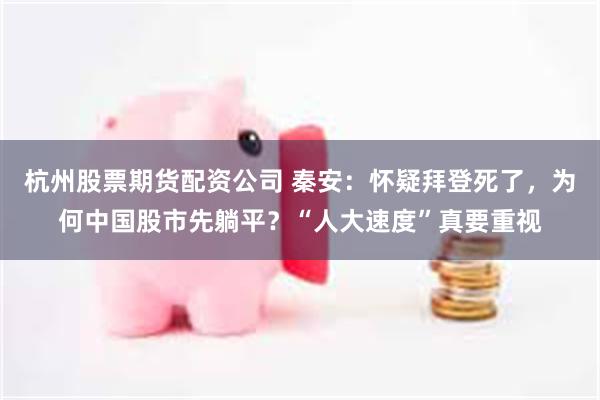 杭州股票期货配资公司 秦安：怀疑拜登死了，为何中国股市先躺平？“人大速度”真要重视