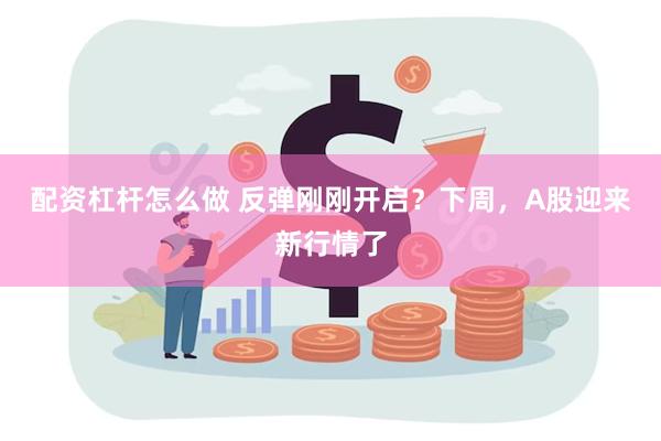 配资杠杆怎么做 反弹刚刚开启？下周，A股迎来新行情了