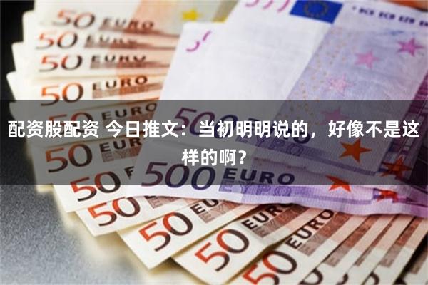 配资股配资 今日推文:当初明明说的,好像不是这样的啊?