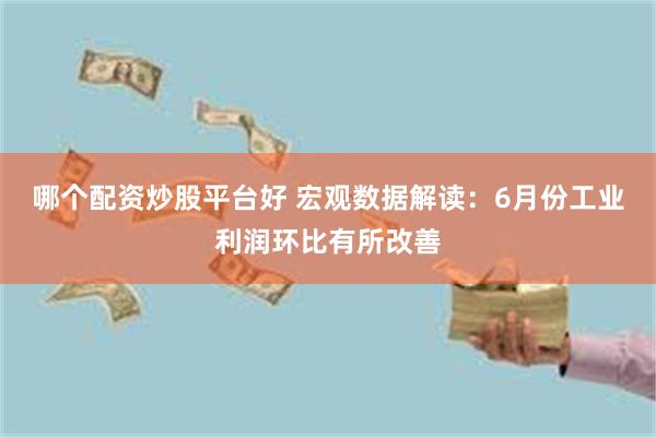 哪个配资炒股平台好 宏观数据解读：6月份工业利润环比有所改善