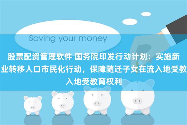 股票配资管理软件 国务院印发行动计划：实施新一轮农业转移人口市民化行动，保障随迁子女在流入地受教育权利