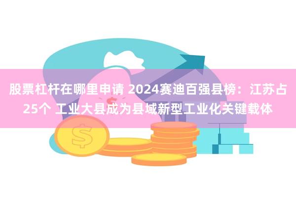 股票杠杆在哪里申请 2024赛迪百强县榜：江苏占25个 工业大县成为县域新型工业化关键载体