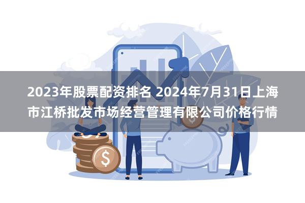 2023年股票配资排名 2024年7月31日上海市江桥批发市场经营管理有限公司价格行情