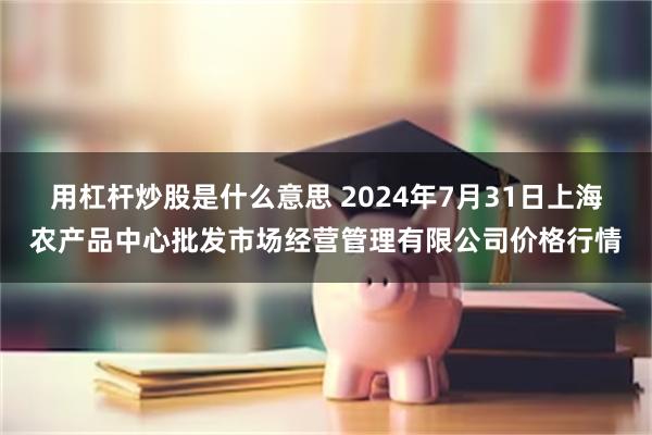 用杠杆炒股是什么意思 2024年7月31日上海农产品中心批发市场经营管理有限公司价格行情