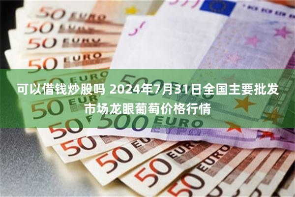 可以借钱炒股吗 2024年7月31日全国主要批发市场龙眼葡萄价格行情