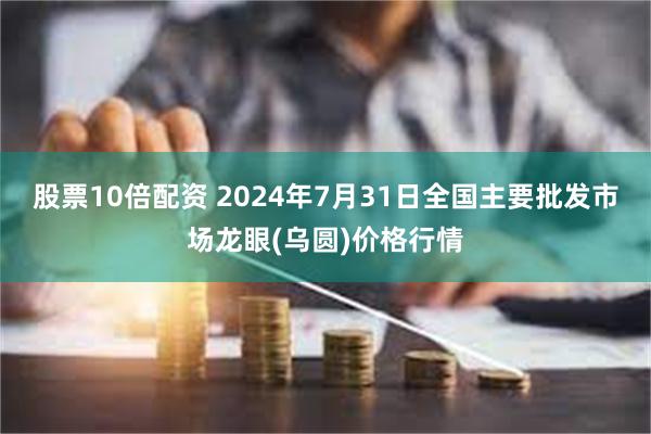 股票10倍配资 2024年7月31日全国主要批发市场龙眼(乌圆)价格行情