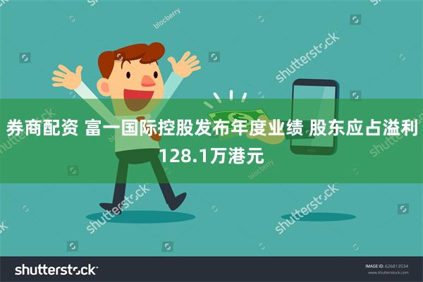 券商配资 富一国际控股发布年度业绩 股东应占溢利128.1万港元