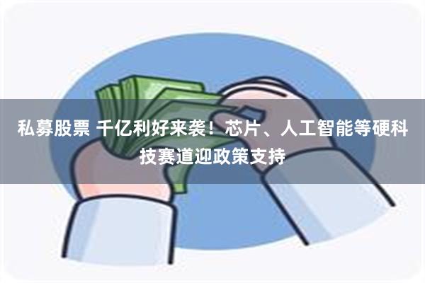 私募股票 千亿利好来袭！芯片、人工智能等硬科技赛道迎政策支持