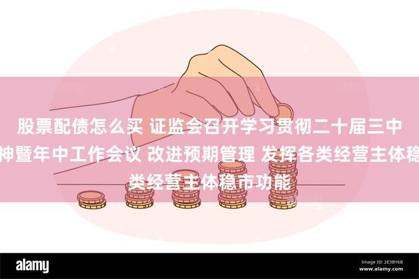 股票配债怎么买 证监会召开学习贯彻二十届三中全会精神暨年中工作会议 改进预期管理 发挥各类经营主体稳市功能