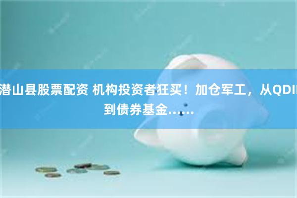 潜山县股票配资 机构投资者狂买！加仓军工，从QDII到债券基金......