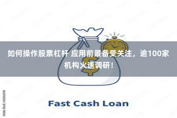 如何操作股票杠杆 应用前景备受关注，逾100家机构火速调研！