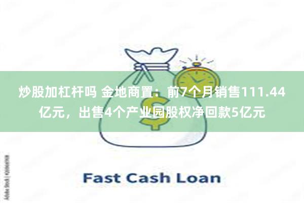 炒股加杠杆吗 金地商置：前7个月销售111.44亿元，出售4个产业园股权净回款5亿元
