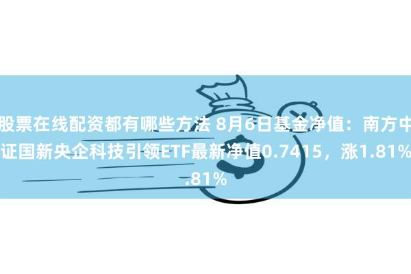 股票在线配资都有哪些方法 8月6日基金净值：南方中证国新央企科技引领ETF最新净值0.7415，涨1.81%