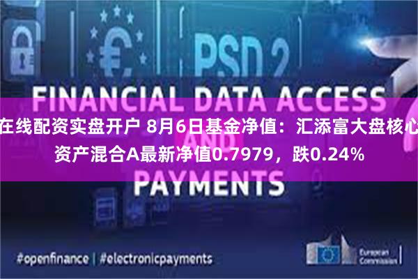 在线配资实盘开户 8月6日基金净值:汇添富大盘核心资产混合A最新净值0.7979,跌0.24%