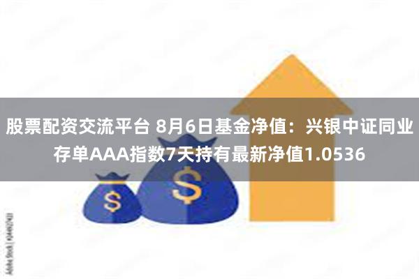 股票配资交流平台 8月6日基金净值：兴银中证同业存单AAA指数7天持有最新净值1.0536