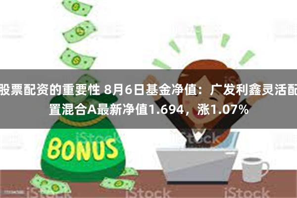 股票配资的重要性 8月6日基金净值:广发利鑫灵活配置混合A最新净值1.694,涨1.07%