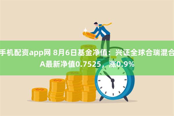 手机配资app网 8月6日基金净值：兴证全球合瑞混合A最新净值0.7525，涨0.9%