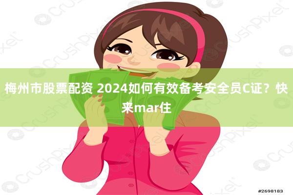 梅州市股票配资 2024如何有效备考安全员C证？快来mar住