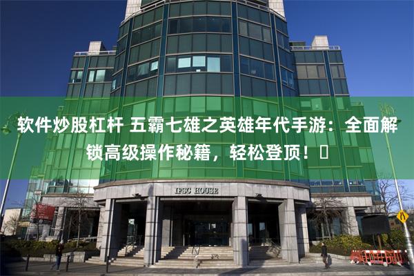 软件炒股杠杆 五霸七雄之英雄年代手游:全面解锁高级操作秘籍,轻松登顶!