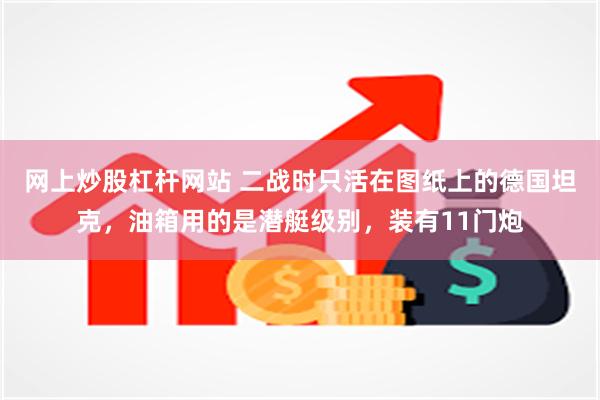 网上炒股杠杆网站 二战时只活在图纸上的德国坦克，油箱用的是潜艇级别，装有11门炮