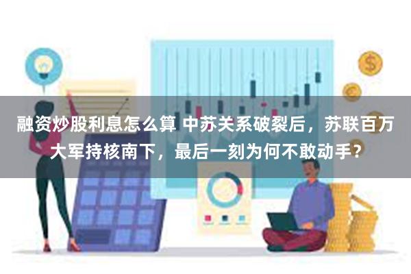 融资炒股利息怎么算 中苏关系破裂后，苏联百万大军持核南下，最后一刻为何不敢动手？