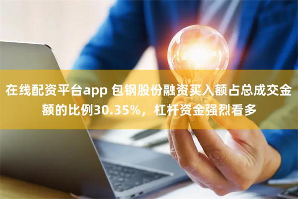 在线配资平台app 包钢股份融资买入额占总成交金额的比例30.35%，杠杆资金强烈看多