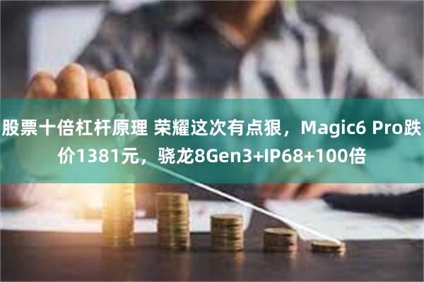 股票十倍杠杆原理 荣耀这次有点狠,Magic6 Pro跌价1381元,骁龙8Gen3+IP68+100倍