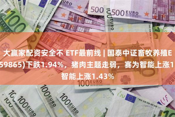大赢家配资安全不 ETF最前线 | 国泰中证畜牧养殖ETF(159865)下跌1.94%,猪肉主题走弱,赛为智能上涨1.43%