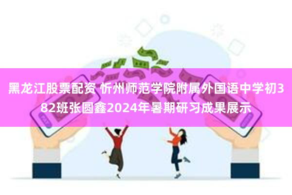 黑龙江股票配资 忻州师范学院附属外国语中学初382班张圆鑫2024年暑期研习成果展示